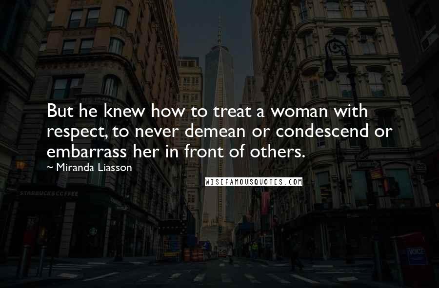 Miranda Liasson Quotes: But he knew how to treat a woman with respect, to never demean or condescend or embarrass her in front of others.