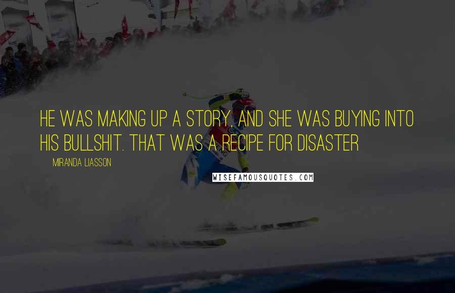 Miranda Liasson Quotes: He was making up a story, and she was buying into his bullshit. That was a recipe for disaster