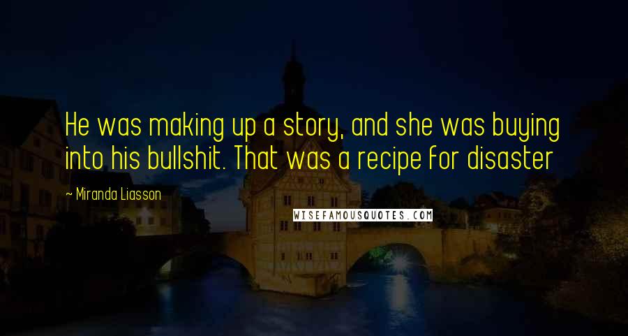 Miranda Liasson Quotes: He was making up a story, and she was buying into his bullshit. That was a recipe for disaster
