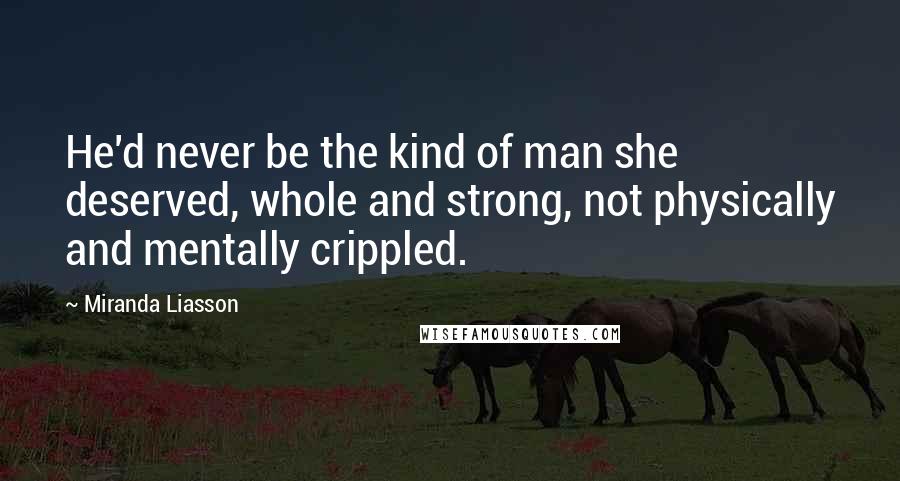 Miranda Liasson Quotes: He'd never be the kind of man she deserved, whole and strong, not physically and mentally crippled.