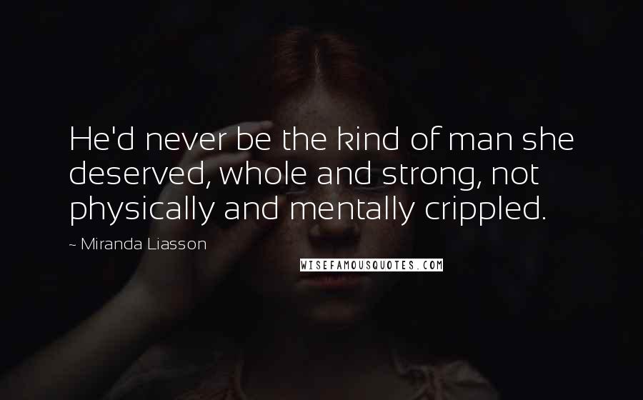 Miranda Liasson Quotes: He'd never be the kind of man she deserved, whole and strong, not physically and mentally crippled.