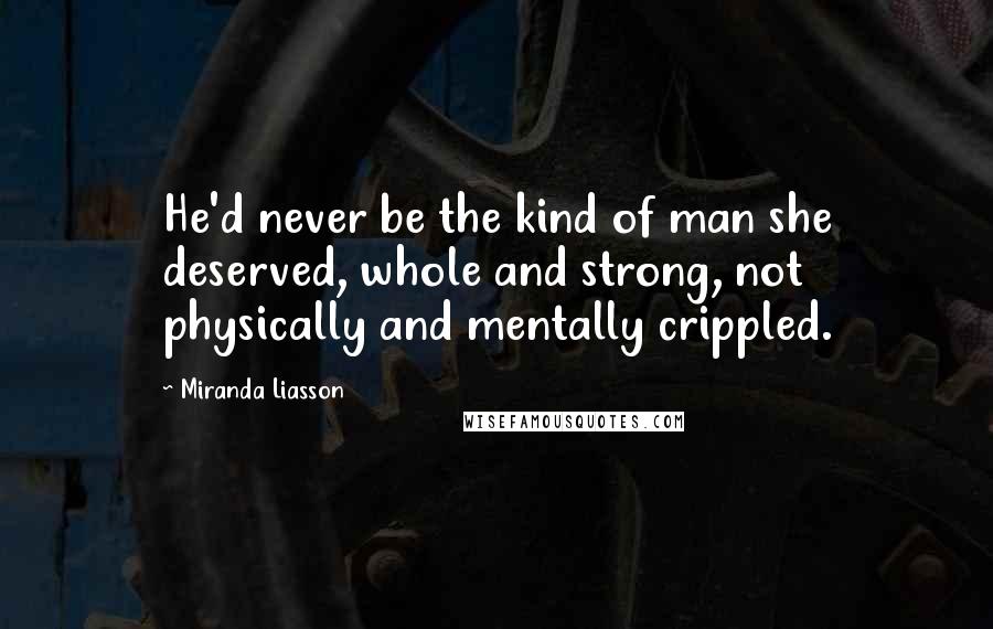 Miranda Liasson Quotes: He'd never be the kind of man she deserved, whole and strong, not physically and mentally crippled.