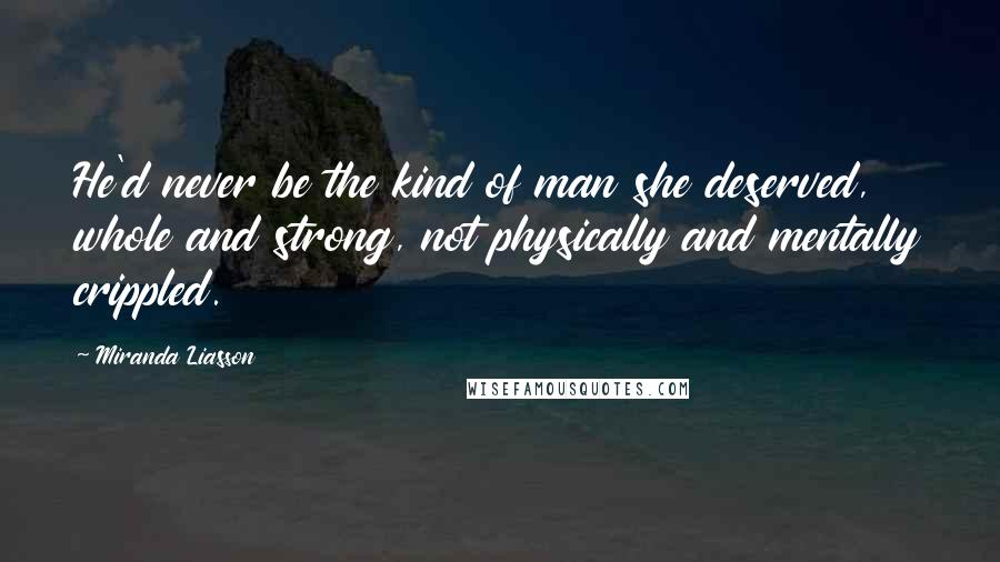 Miranda Liasson Quotes: He'd never be the kind of man she deserved, whole and strong, not physically and mentally crippled.