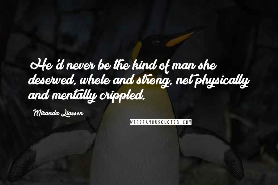 Miranda Liasson Quotes: He'd never be the kind of man she deserved, whole and strong, not physically and mentally crippled.