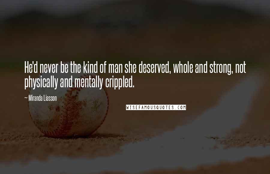 Miranda Liasson Quotes: He'd never be the kind of man she deserved, whole and strong, not physically and mentally crippled.