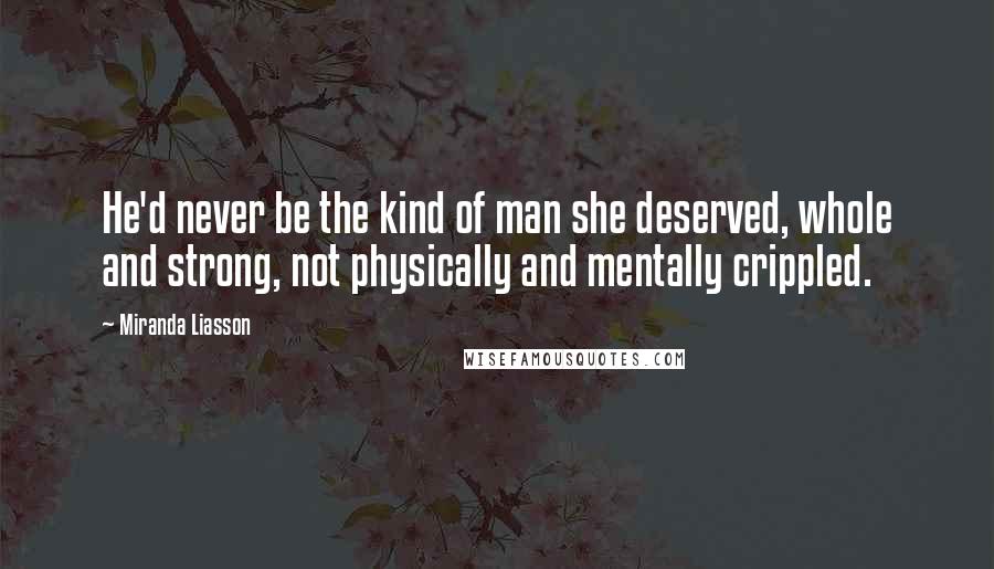 Miranda Liasson Quotes: He'd never be the kind of man she deserved, whole and strong, not physically and mentally crippled.