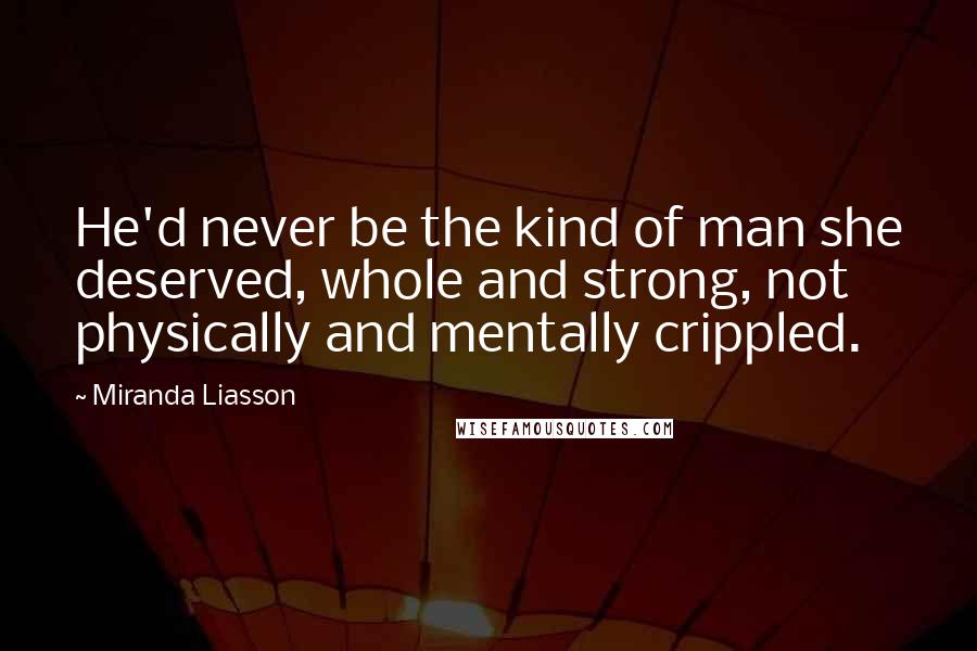 Miranda Liasson Quotes: He'd never be the kind of man she deserved, whole and strong, not physically and mentally crippled.