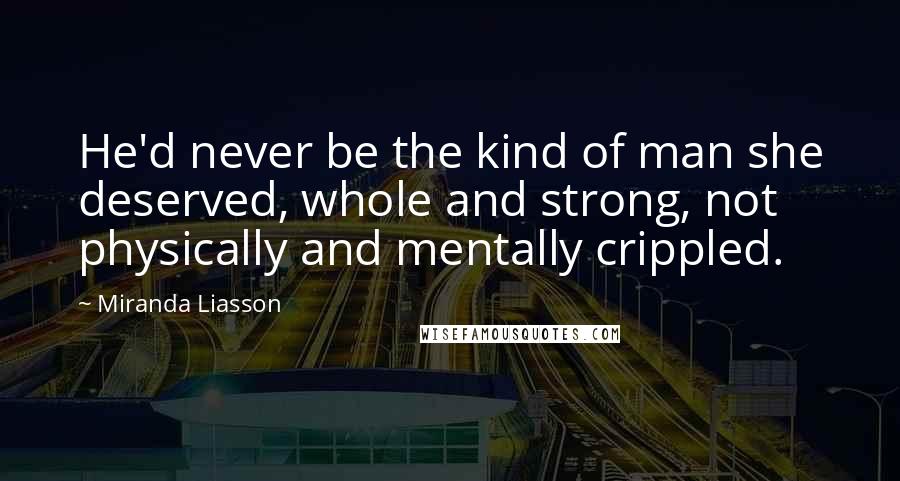 Miranda Liasson Quotes: He'd never be the kind of man she deserved, whole and strong, not physically and mentally crippled.