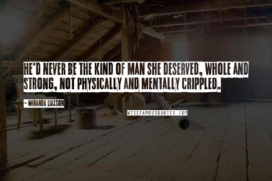 Miranda Liasson Quotes: He'd never be the kind of man she deserved, whole and strong, not physically and mentally crippled.