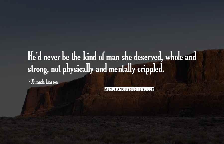 Miranda Liasson Quotes: He'd never be the kind of man she deserved, whole and strong, not physically and mentally crippled.