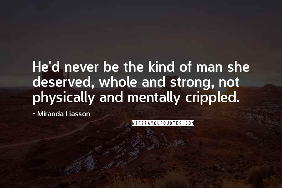 Miranda Liasson Quotes: He'd never be the kind of man she deserved, whole and strong, not physically and mentally crippled.