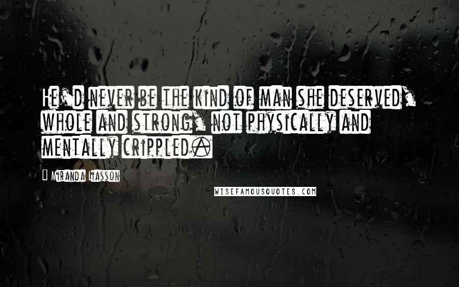 Miranda Liasson Quotes: He'd never be the kind of man she deserved, whole and strong, not physically and mentally crippled.