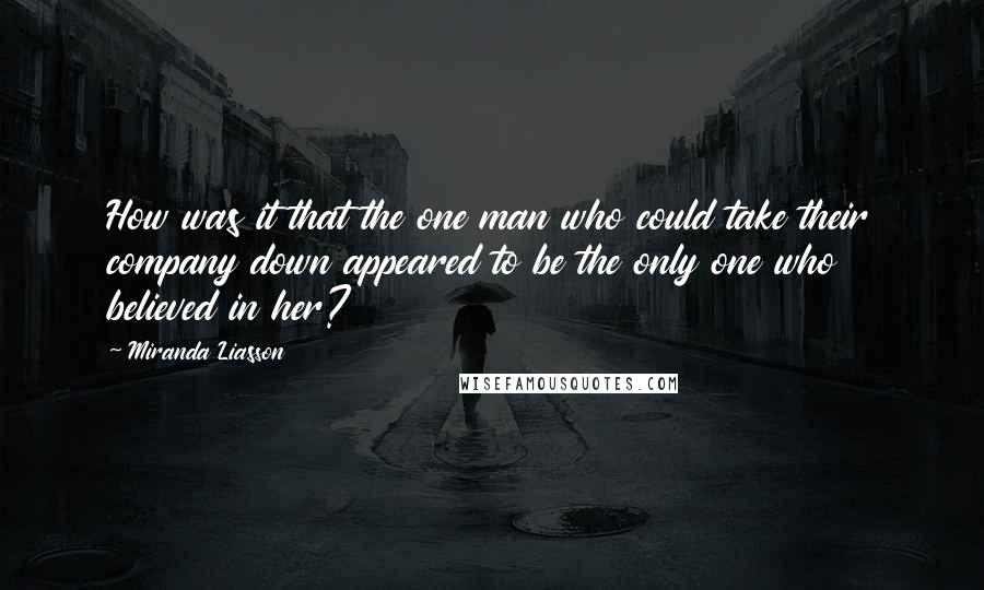 Miranda Liasson Quotes: How was it that the one man who could take their company down appeared to be the only one who believed in her?