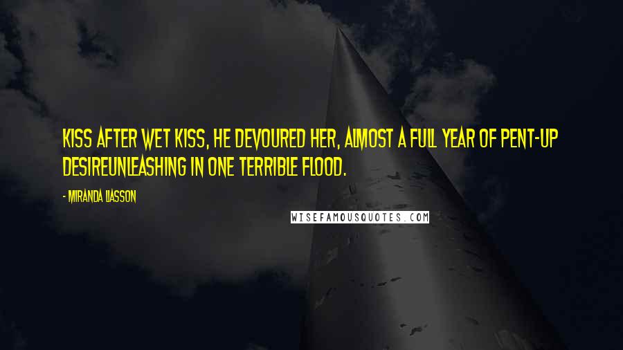 Miranda Liasson Quotes: Kiss after wet kiss, he devoured her, almost a full year of pent-up desireunleashing in one terrible flood.