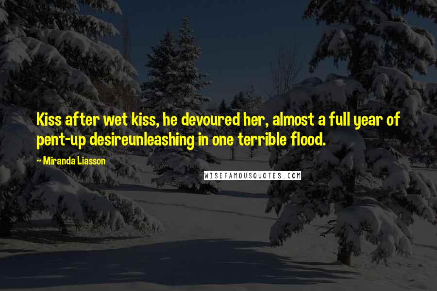 Miranda Liasson Quotes: Kiss after wet kiss, he devoured her, almost a full year of pent-up desireunleashing in one terrible flood.