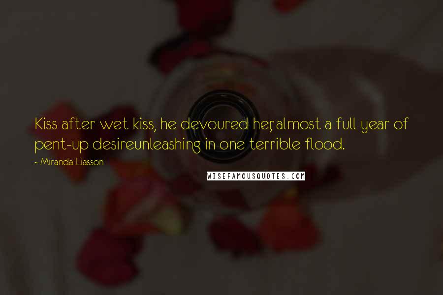 Miranda Liasson Quotes: Kiss after wet kiss, he devoured her, almost a full year of pent-up desireunleashing in one terrible flood.