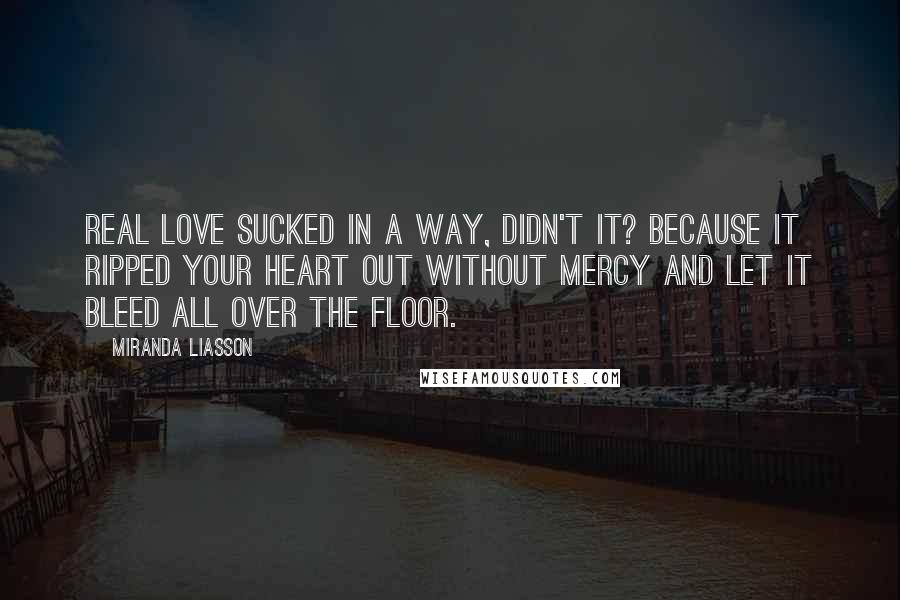 Miranda Liasson Quotes: Real love sucked in a way, didn't it? Because it ripped your heart out without mercy and let it bleed all over the floor.