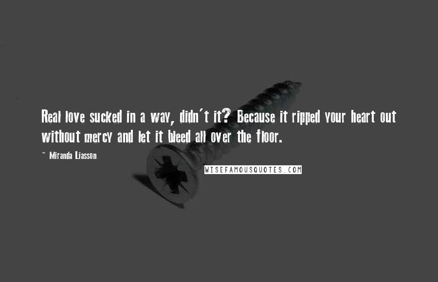 Miranda Liasson Quotes: Real love sucked in a way, didn't it? Because it ripped your heart out without mercy and let it bleed all over the floor.