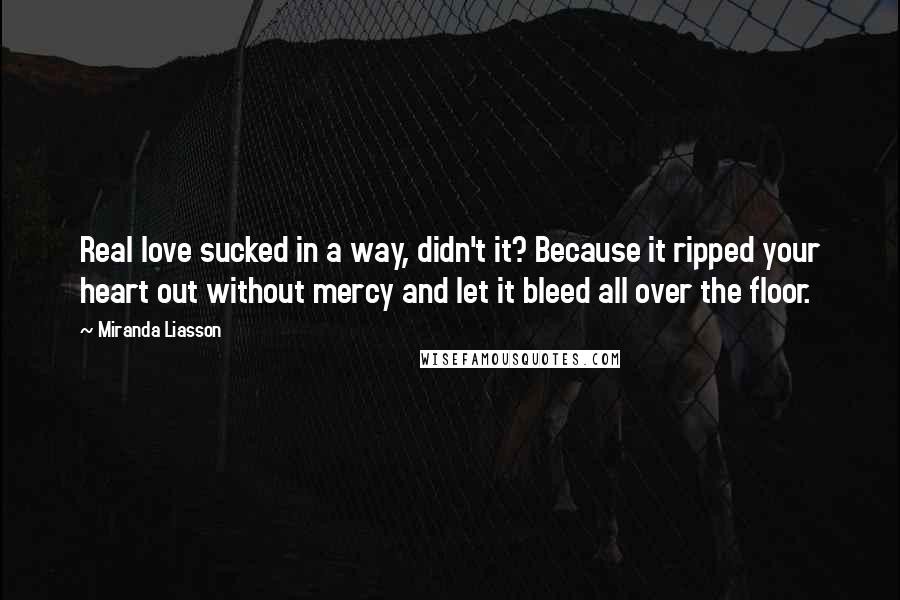 Miranda Liasson Quotes: Real love sucked in a way, didn't it? Because it ripped your heart out without mercy and let it bleed all over the floor.