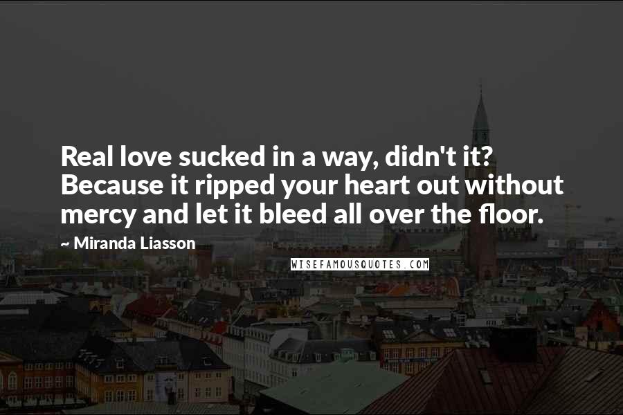 Miranda Liasson Quotes: Real love sucked in a way, didn't it? Because it ripped your heart out without mercy and let it bleed all over the floor.