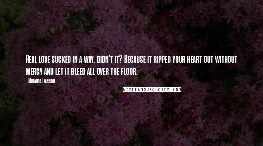 Miranda Liasson Quotes: Real love sucked in a way, didn't it? Because it ripped your heart out without mercy and let it bleed all over the floor.