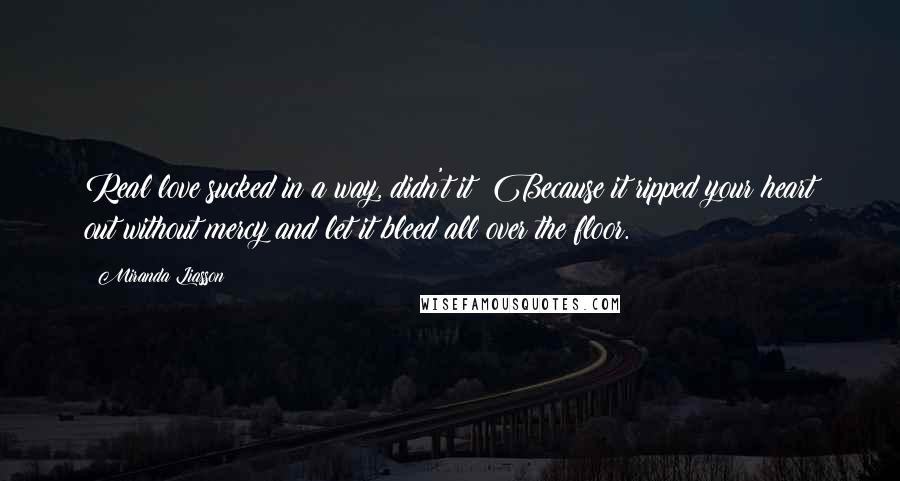 Miranda Liasson Quotes: Real love sucked in a way, didn't it? Because it ripped your heart out without mercy and let it bleed all over the floor.