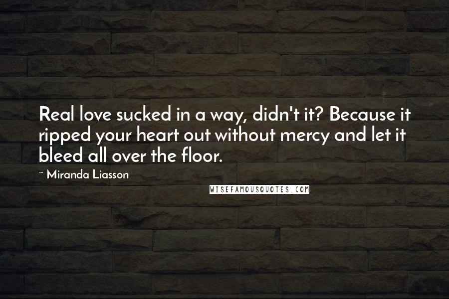 Miranda Liasson Quotes: Real love sucked in a way, didn't it? Because it ripped your heart out without mercy and let it bleed all over the floor.