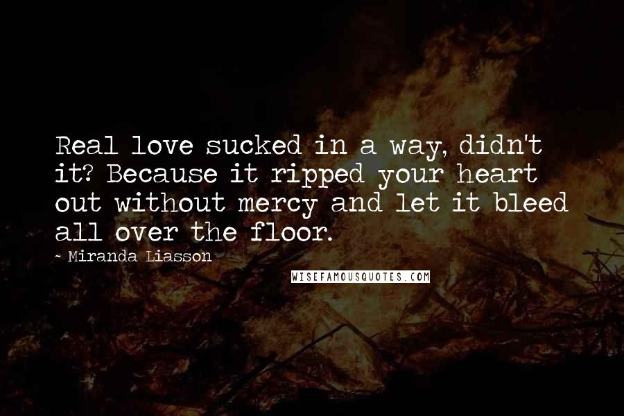 Miranda Liasson Quotes: Real love sucked in a way, didn't it? Because it ripped your heart out without mercy and let it bleed all over the floor.