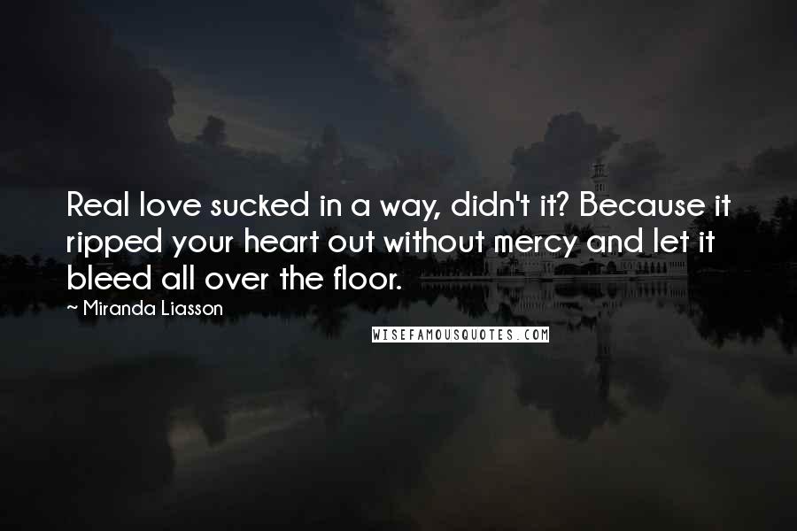 Miranda Liasson Quotes: Real love sucked in a way, didn't it? Because it ripped your heart out without mercy and let it bleed all over the floor.