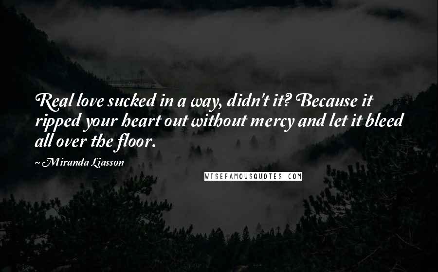 Miranda Liasson Quotes: Real love sucked in a way, didn't it? Because it ripped your heart out without mercy and let it bleed all over the floor.