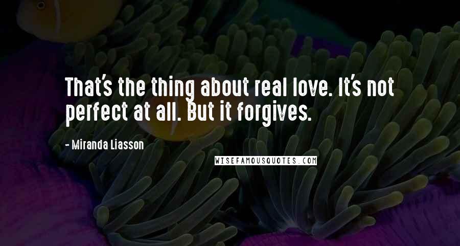 Miranda Liasson Quotes: That's the thing about real love. It's not perfect at all. But it forgives.