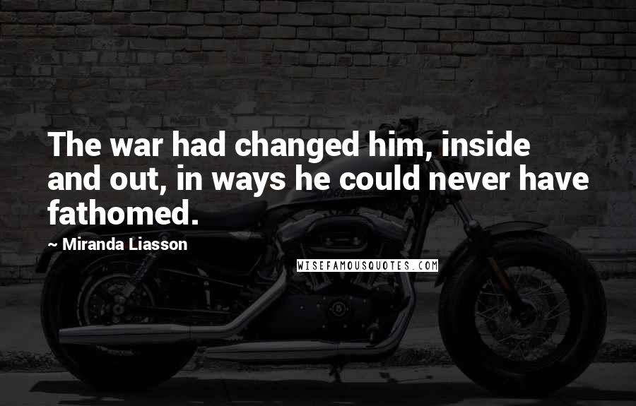 Miranda Liasson Quotes: The war had changed him, inside and out, in ways he could never have fathomed.