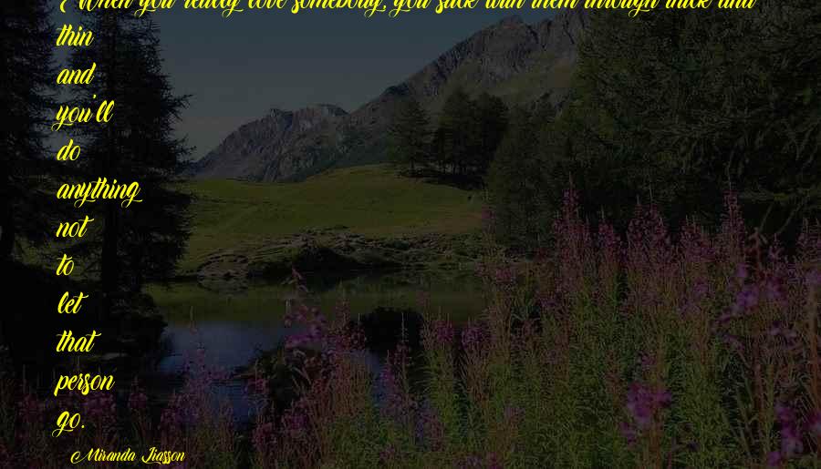 Miranda Liasson Quotes: When you really love somebody, you stick with them through thick and thin and you'll do anything not to let that person go.