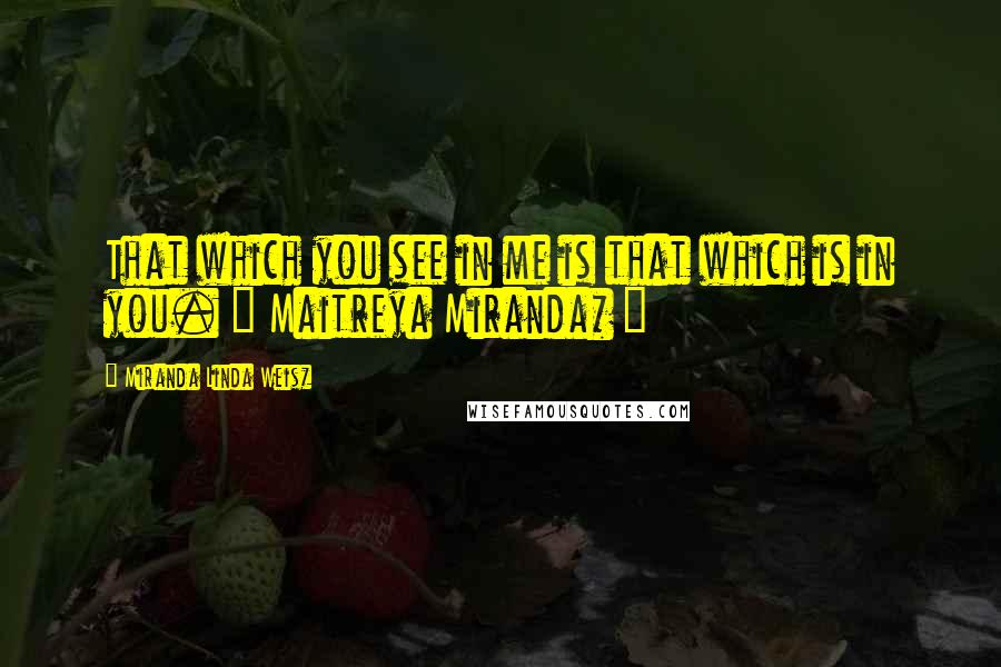 Miranda Linda Weisz Quotes: That which you see in me is that which is in you. ~ Maitreya Miranda* ~