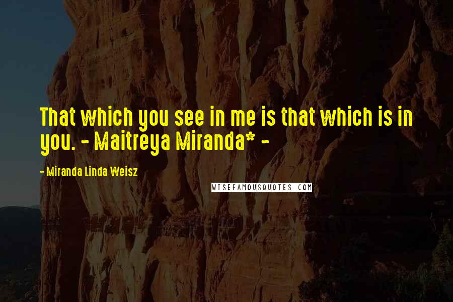 Miranda Linda Weisz Quotes: That which you see in me is that which is in you. ~ Maitreya Miranda* ~