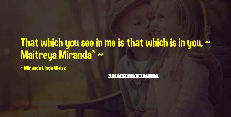 Miranda Linda Weisz Quotes: That which you see in me is that which is in you. ~ Maitreya Miranda* ~