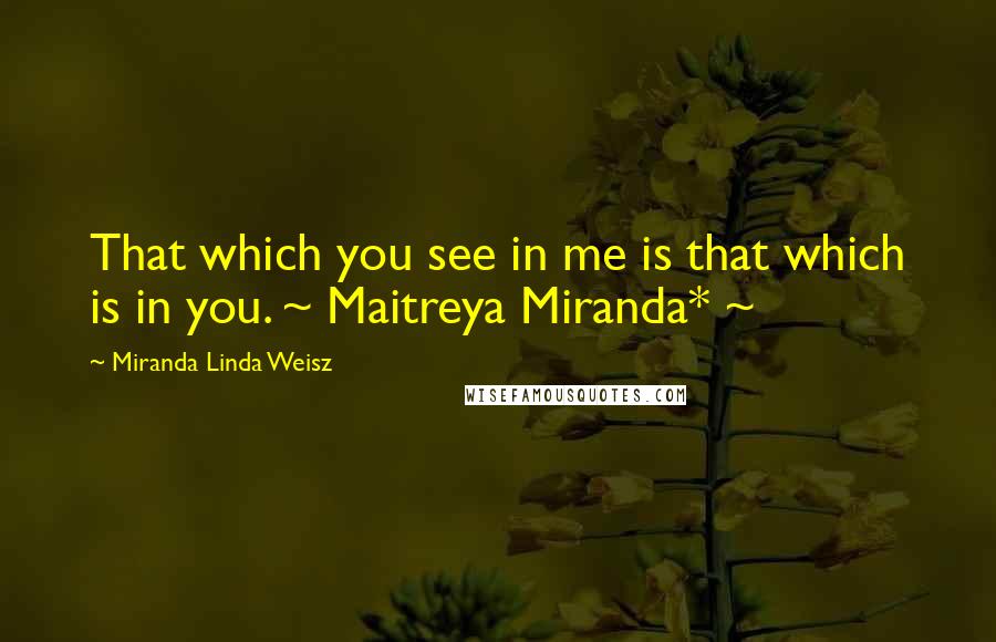 Miranda Linda Weisz Quotes: That which you see in me is that which is in you. ~ Maitreya Miranda* ~