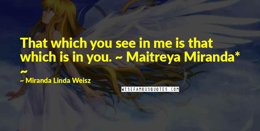 Miranda Linda Weisz Quotes: That which you see in me is that which is in you. ~ Maitreya Miranda* ~