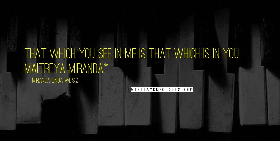 Miranda Linda Weisz Quotes: That which you see in me is that which is in you. ~ Maitreya Miranda* ~