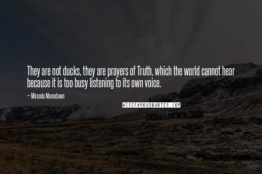 Miranda Moondawn Quotes: They are not ducks, they are prayers of Truth, which the world cannot hear because it is too busy listening to its own voice.