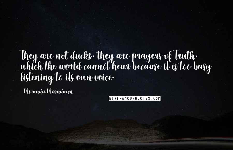 Miranda Moondawn Quotes: They are not ducks, they are prayers of Truth, which the world cannot hear because it is too busy listening to its own voice.