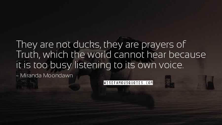 Miranda Moondawn Quotes: They are not ducks, they are prayers of Truth, which the world cannot hear because it is too busy listening to its own voice.