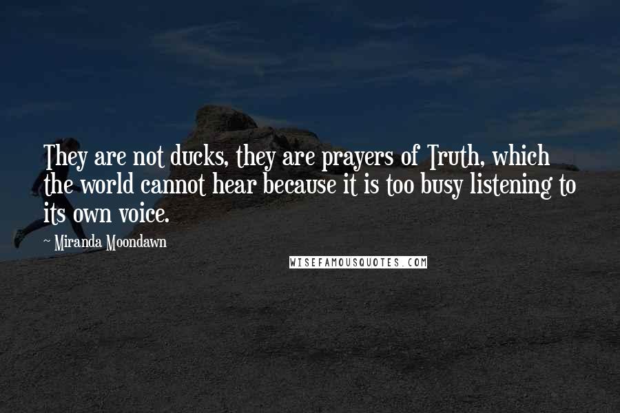 Miranda Moondawn Quotes: They are not ducks, they are prayers of Truth, which the world cannot hear because it is too busy listening to its own voice.