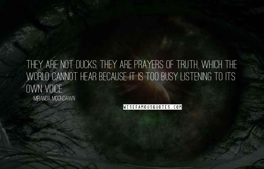 Miranda Moondawn Quotes: They are not ducks, they are prayers of Truth, which the world cannot hear because it is too busy listening to its own voice.