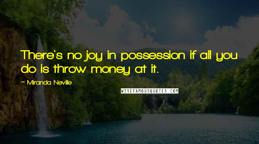 Miranda Neville Quotes: There's no joy in possession if all you do is throw money at it.