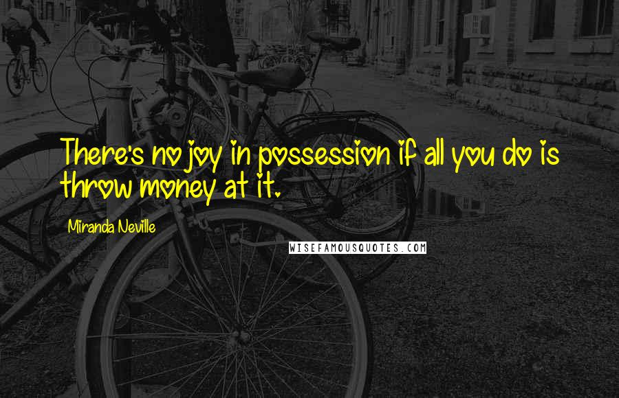 Miranda Neville Quotes: There's no joy in possession if all you do is throw money at it.