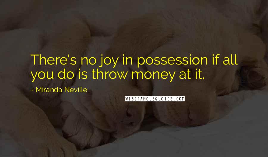 Miranda Neville Quotes: There's no joy in possession if all you do is throw money at it.