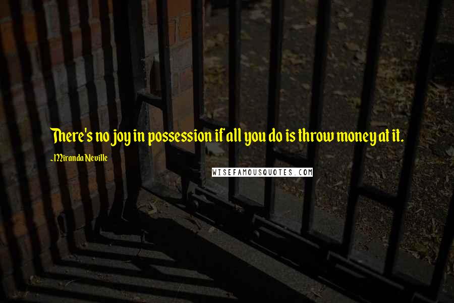 Miranda Neville Quotes: There's no joy in possession if all you do is throw money at it.