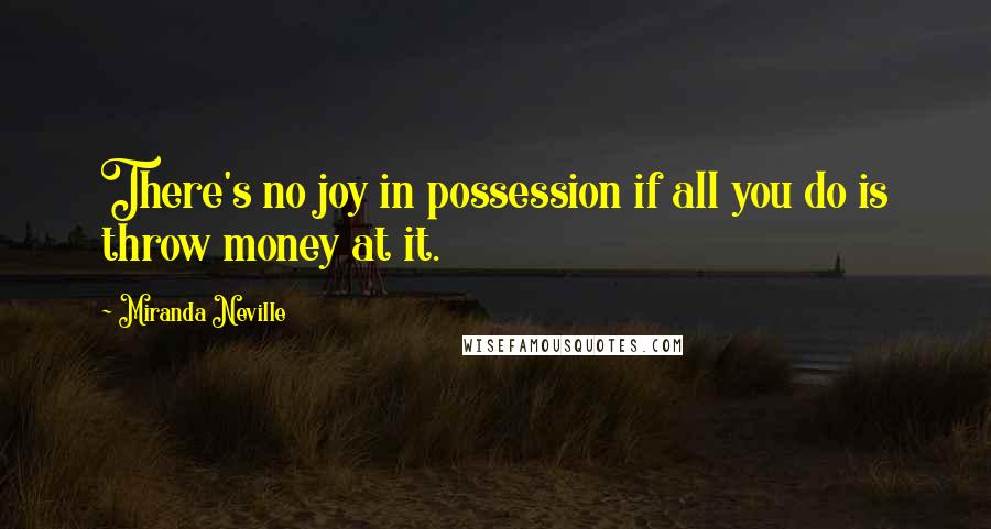 Miranda Neville Quotes: There's no joy in possession if all you do is throw money at it.