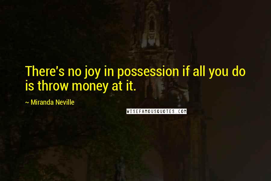 Miranda Neville Quotes: There's no joy in possession if all you do is throw money at it.
